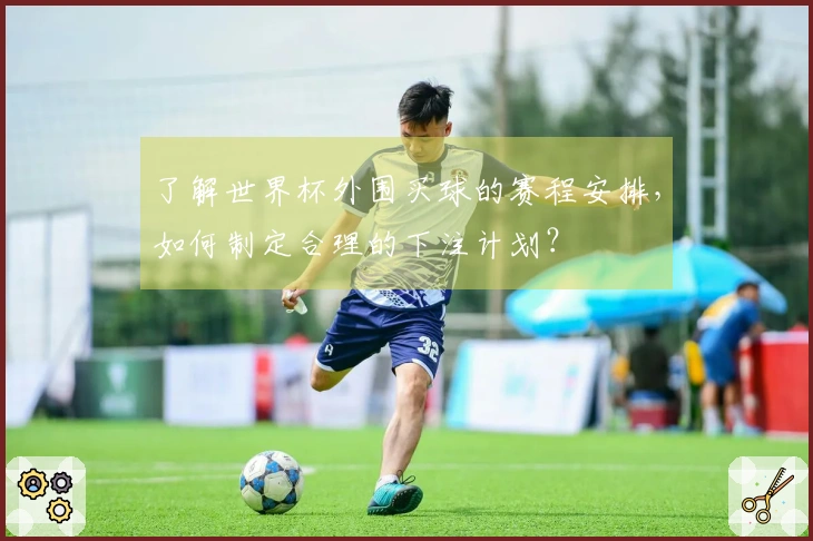 了解世界杯外围买球的赛程安排，如何制定合理的下注计划？