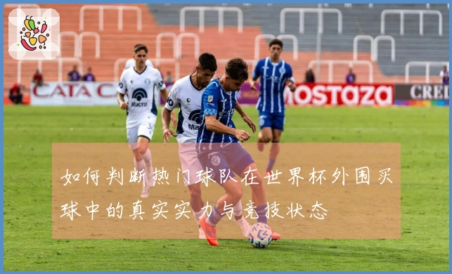 如何判断热门球队在世界杯外围买球中的真实实力与竞技状态