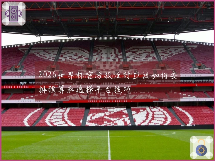2026世界杯官方投注时应该如何安排预算和选择平台技巧
