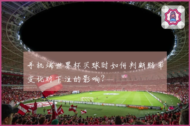 手机端世界杯买球时如何判断赔率变化对下注的影响？