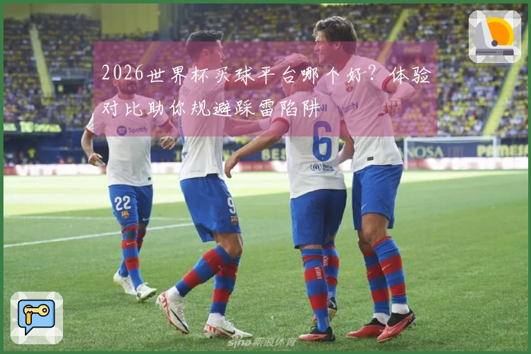 2026世界杯买球平台哪个好？体验对比助你规避踩雷陷阱