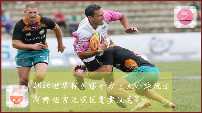 2026世界杯买球平台上大小球玩法有哪些常见误区需要注意？
