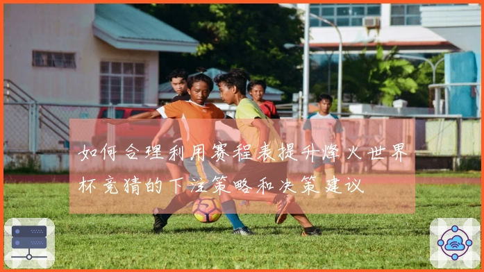 如何合理利用赛程表提升烽火世界杯竞猜的下注策略和决策建议
