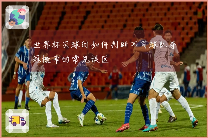 世界杯买球时如何判断不同球队夺冠概率的常见误区