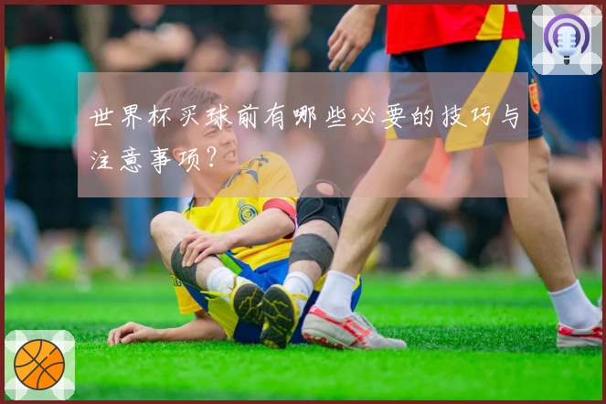 世界杯买球前有哪些必要的技巧与注意事项？