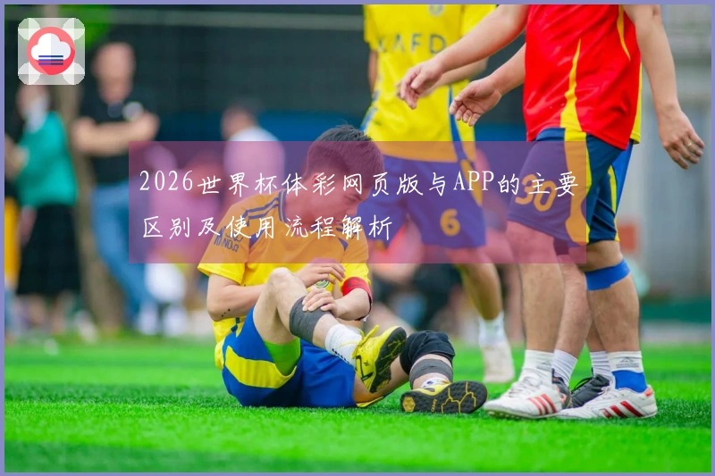 2026世界杯体彩网页版与APP的主要区别及使用流程解析