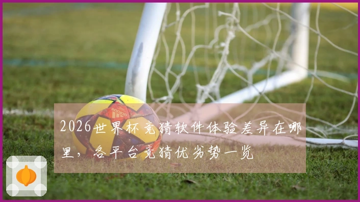 2026世界杯竞猜软件体验差异在哪里，各平台竞猜优劣势一览