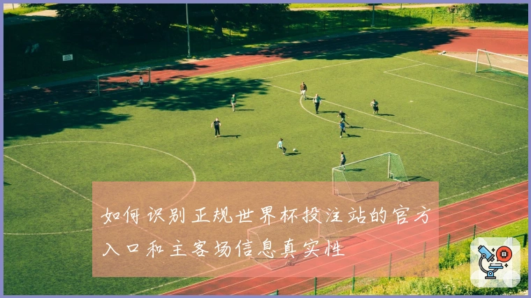 如何识别正规世界杯投注站的官方入口和主客场信息真实性
