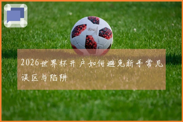 2026世界杯开户如何避免新手常见误区与陷阱