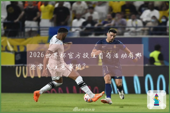2026世界杯官方投注首存活动有哪些常见注意事项？
