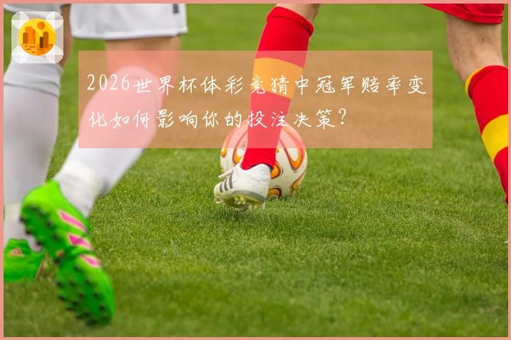 2026世界杯体彩竞猜中冠军赔率变化如何影响你的投注决策？