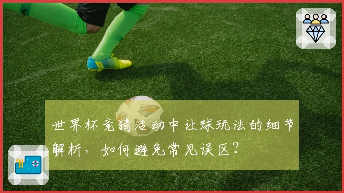 世界杯竞猜活动中让球玩法的细节解析，如何避免常见误区？
