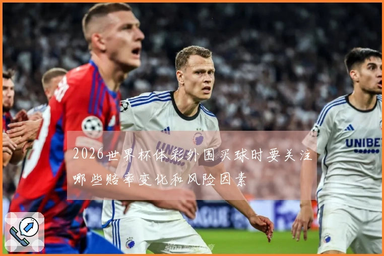 2026世界杯体彩外围买球时要关注哪些赔率变化和风险因素