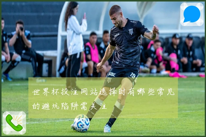 世界杯投注网站选择时有哪些常见的避坑陷阱需关注