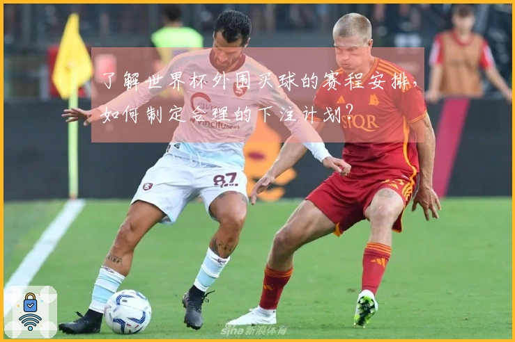 了解世界杯外围买球的赛程安排，如何制定合理的下注计划？