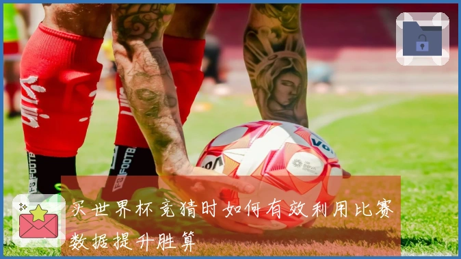 买世界杯竞猜时如何有效利用比赛数据提升胜算