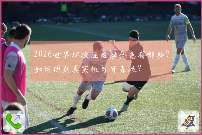2026世界杯投注活动优惠有哪些？如何辨别真实性与可靠性？