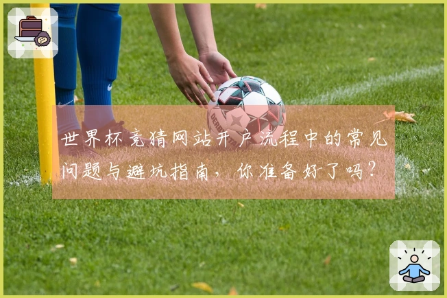 世界杯竞猜网站开户流程中的常见问题与避坑指南，你准备好了吗？