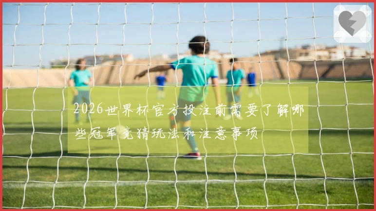 2026世界杯官方投注前需要了解哪些冠军竞猜玩法和注意事项