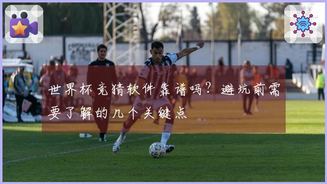 世界杯竞猜软件靠谱吗？避坑前需要了解的几个关键点