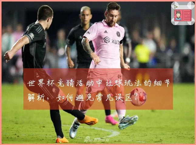 世界杯竞猜活动中让球玩法的细节解析，如何避免常见误区？