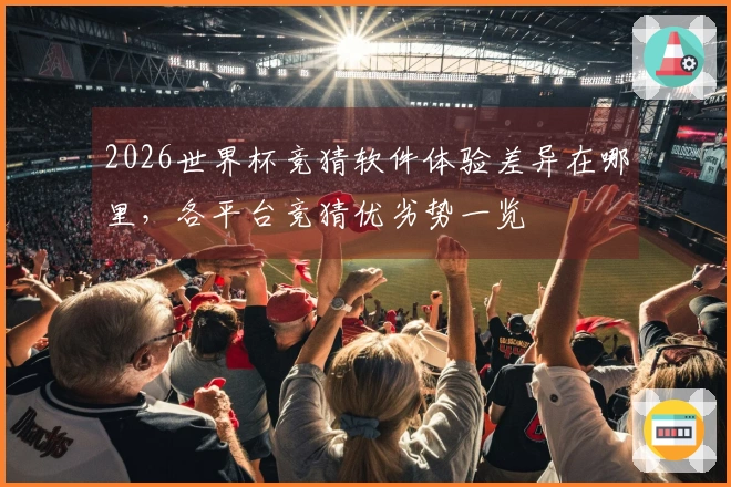 2026世界杯竞猜软件体验差异在哪里，各平台竞猜优劣势一览