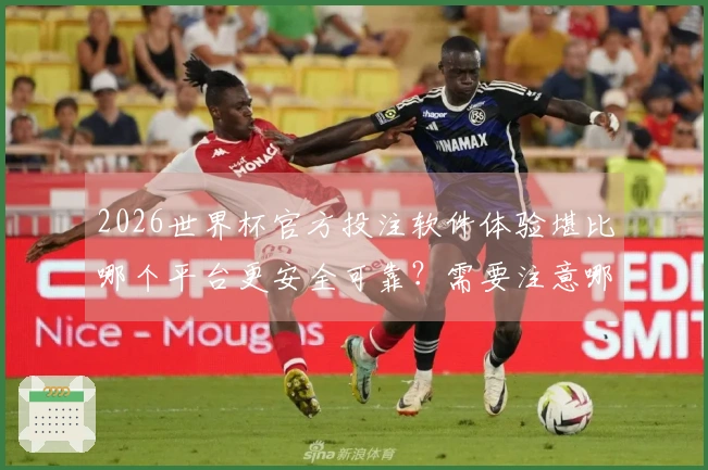 2026世界杯官方投注软件体验堪比哪个平台更安全可靠？需要注意哪些防坑细节？