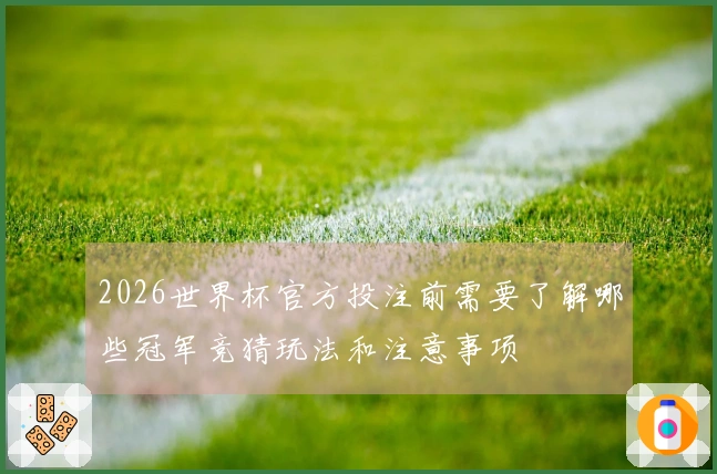 2026世界杯官方投注前需要了解哪些冠军竞猜玩法和注意事项