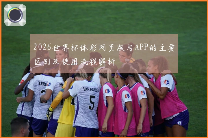 2026世界杯体彩网页版与APP的主要区别及使用流程解析