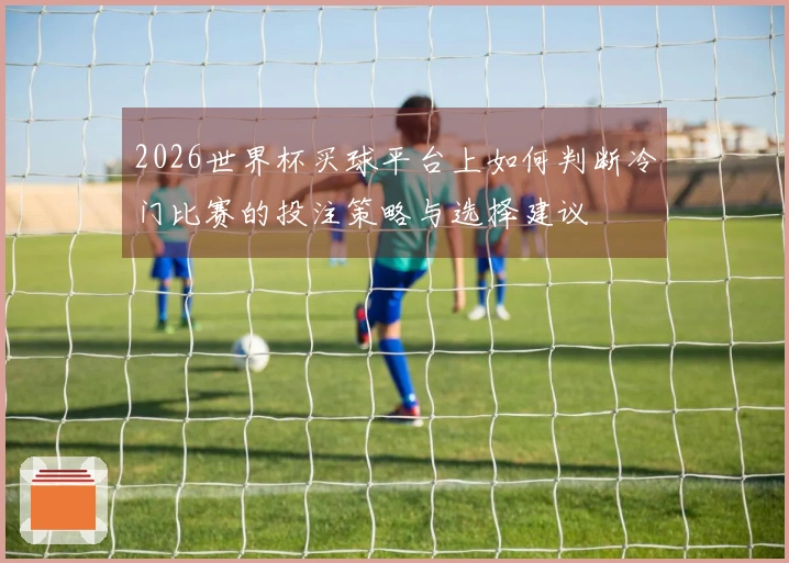 2026世界杯买球平台上如何判断冷门比赛的投注策略与选择建议
