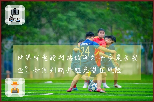 世界杯竞猜网站的海外平台是否安全？如何判断并避免潜在风险