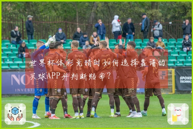 世界杯体彩竞猜时如何选择靠谱的买球APP并判断赔率？