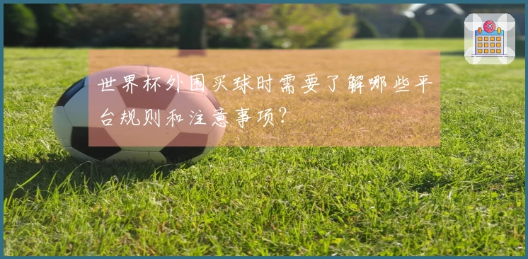 世界杯外围买球时需要了解哪些平台规则和注意事项？