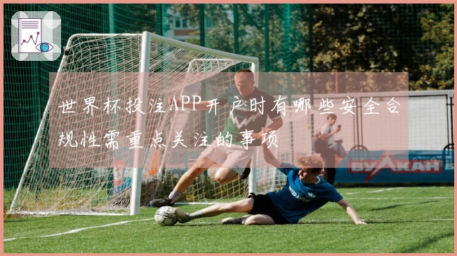 世界杯投注APP开户时有哪些安全合规性需重点关注的事项