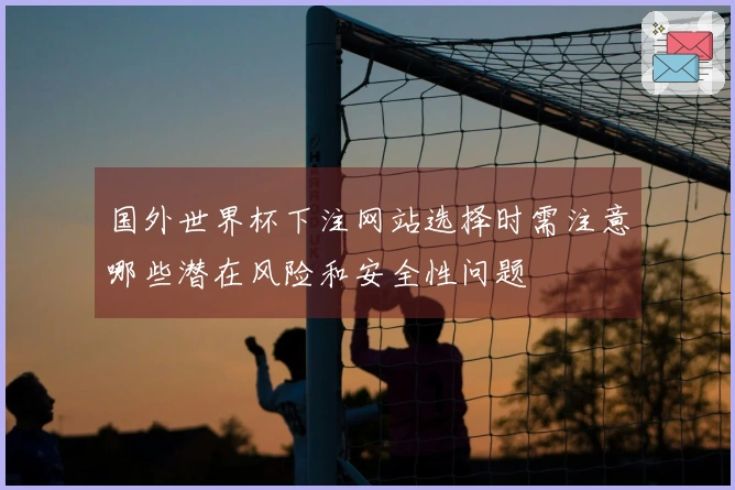 国外世界杯下注网站选择时需注意哪些潜在风险和安全性问题