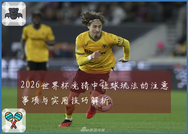 2026世界杯竞猜中让球玩法的注意事项与实用技巧解析