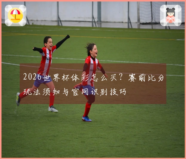 2026世界杯体彩怎么买？赛前比分玩法须知与官网识别技巧