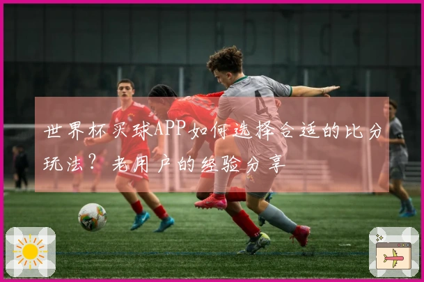 世界杯买球APP如何选择合适的比分玩法？老用户的经验分享