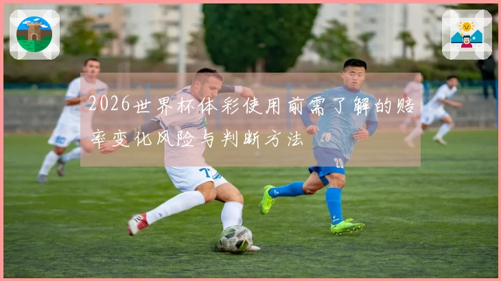 2026世界杯体彩使用前需了解的赔率变化风险与判断方法