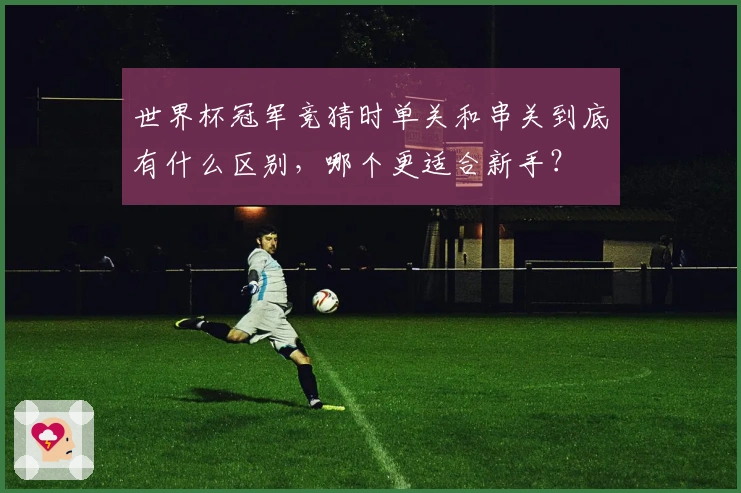 世界杯冠军竞猜时单关和串关到底有什么区别，哪个更适合新手？