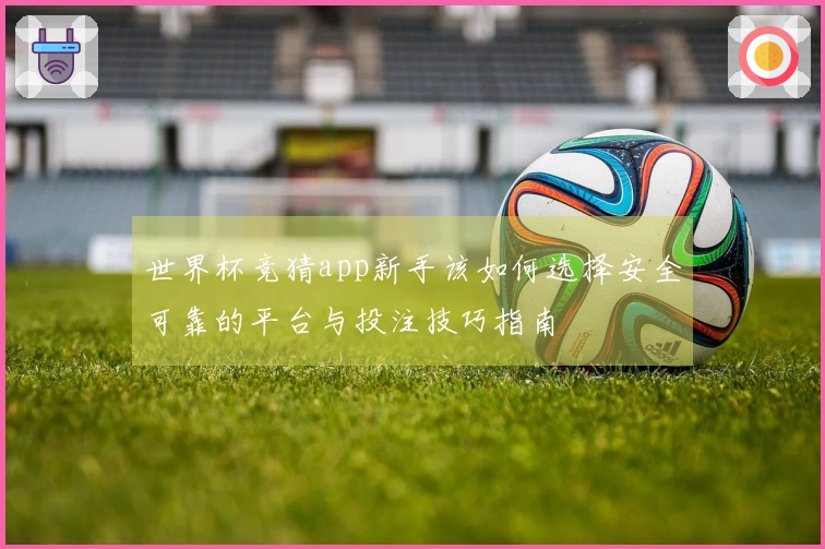 世界杯竞猜app新手该如何选择安全可靠的平台与投注技巧指南