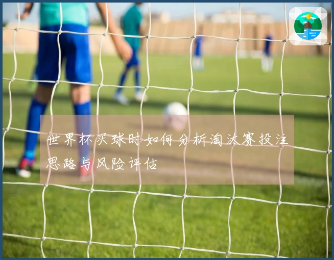 世界杯买球时如何分析淘汰赛投注思路与风险评估