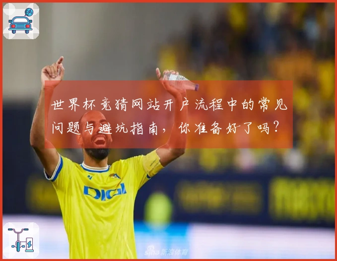 世界杯竞猜网站开户流程中的常见问题与避坑指南，你准备好了吗？