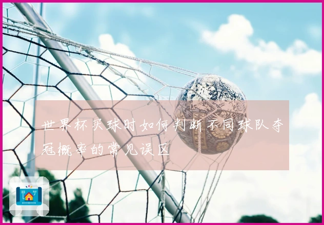 世界杯买球时如何判断不同球队夺冠概率的常见误区