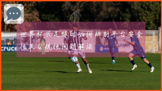 世界杯买足球时如何辨别平台安全性及合规性问题解读