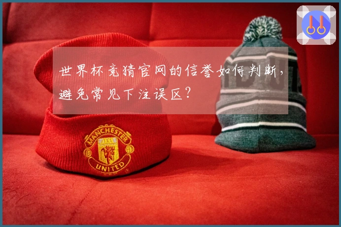 世界杯竞猜官网的信誉如何判断，避免常见下注误区？